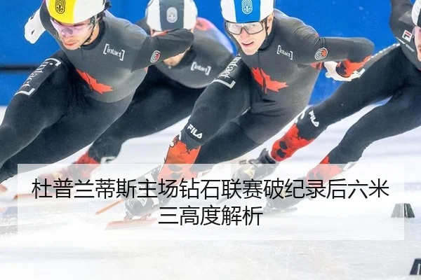 杜普兰蒂斯主场钻石联赛破纪录后六米三高度解析